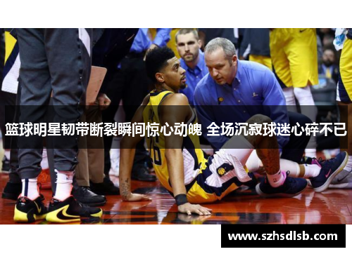 篮球明星韧带断裂瞬间惊心动魄 全场沉寂球迷心碎不已